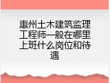 惠州土木建筑监理工程师一般在哪里上班什么岗位和待遇