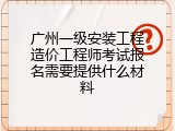 广州一级安装工程造价工程师考试报名需要提供什么材料