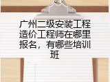 广州二级安装工程造价工程师在哪里报名，有哪些培训班