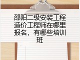 邵阳二级安装工程造价工程师在哪里报名，有哪些培训班