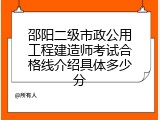 邵阳二级市政公用工程建造师考试合格线介绍具体多少分