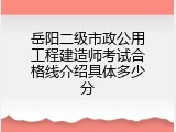 岳阳二级市政公用工程建造师考试合格线介绍具体多少分