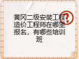 黄冈二级安装工程造价工程师在哪里报名，有哪些培训班