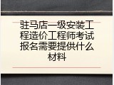 驻马店一级安装工程造价工程师考试报名需要提供什么材料