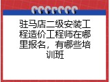 驻马店二级安装工程造价工程师在哪里报名，有哪些培训班