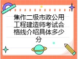 焦作二级市政公用工程建造师考试合格线介绍具体多少分