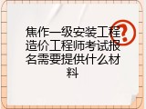 焦作一级安装工程造价工程师考试报名需要提供什么材料