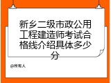 新乡二级市政公用工程建造师考试合格线介绍具体多少分