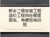 新乡二级安装工程造价工程师在哪里报名，有哪些培训班