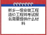 新乡一级安装工程造价工程师考试报名需要提供什么材料