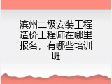 滨州二级安装工程造价工程师在哪里报名，有哪些培训班