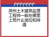 滨州土木建筑监理工程师一般在哪里上班什么岗位和待遇