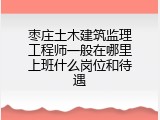 枣庄土木建筑监理工程师一般在哪里上班什么岗位和待遇