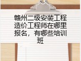赣州二级安装工程造价工程师在哪里报名，有哪些培训班