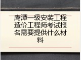 鹰潭一级安装工程造价工程师考试报名需要提供什么材料