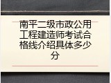 南平二级市政公用工程建造师考试合格线介绍具体多少分