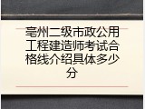 亳州二级市政公用工程建造师考试合格线介绍具体多少分