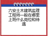 六安土木建筑监理工程师一般在哪里上班什么岗位和待遇