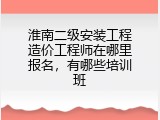 淮南二级安装工程造价工程师在哪里报名，有哪些培训班