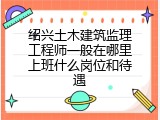 绍兴土木建筑监理工程师一般在哪里上班什么岗位和待遇