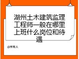 湖州土木建筑监理工程师一般在哪里上班什么岗位和待遇
