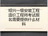 绍兴一级安装工程造价工程师考试报名需要提供什么材料