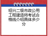 绍兴二级市政公用工程建造师考试合格线介绍具体多少分