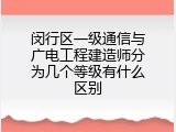 闵行区一级通信与广电工程建造师分为几个等级有什么区别