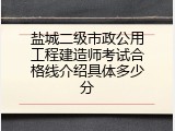 盐城二级市政公用工程建造师考试合格线介绍具体多少分