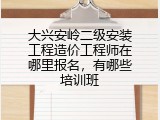 大兴安岭二级安装工程造价工程师在哪里报名，有哪些培训班