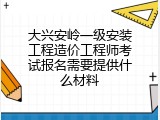 大兴安岭一级安装工程造价工程师考试报名需要提供什么材料