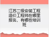 江苏二级安装工程造价工程师在哪里报名，有哪些培训班