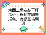 鸡西二级安装工程造价工程师在哪里报名，有哪些培训班