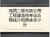 鸡西二级市政公用工程建造师考试合格线介绍具体多少分
