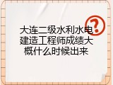 大连二级水利水电建造工程师成绩大概什么时候出来