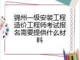 锦州一级安装工程造价工程师考试报名需要提供什么材料