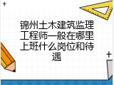 锦州土木建筑监理工程师一般在哪里上班什么岗位和待遇