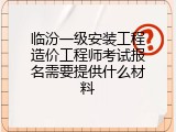 临汾一级安装工程造价工程师考试报名需要提供什么材料