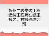 忻州二级安装工程造价工程师在哪里报名，有哪些培训班
