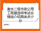 衡水二级市政公用工程建造师考试合格线介绍具体多少分