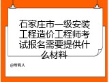 石家庄市一级安装工程造价工程师考试报名需要提供什么材料