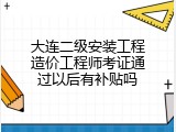 大连二级安装工程造价工程师考证通过以后有补贴吗