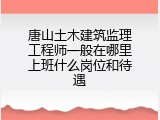 唐山土木建筑监理工程师一般在哪里上班什么岗位和待遇