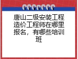 唐山二级安装工程造价工程师在哪里报名，有哪些培训班