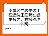南岸区二级安装工程造价工程师在哪里报名，有哪些培训班