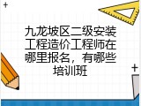 九龙坡区二级安装工程造价工程师在哪里报名，有哪些培训班