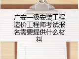 广安一级安装工程造价工程师考试报名需要提供什么材料