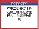 广安二级安装工程造价工程师在哪里报名，有哪些培训班