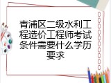 青浦区二级水利工程造价工程师考试条件需要什么学历要求