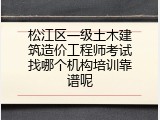 松江区一级土木建筑造价工程师考试找哪个机构培训靠谱呢